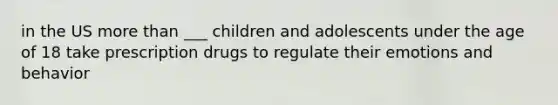 in the US more than ___ children and adolescents under the age of 18 take prescription drugs to regulate their emotions and behavior