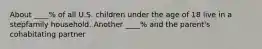 About ____% of all U.S. children under the age of 18 live in a stepfamily household. Another ____% and the parent's cohabitating partner