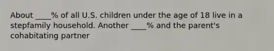 About ____% of all U.S. children under the age of 18 live in a stepfamily household. Another ____% and the parent's cohabitating partner