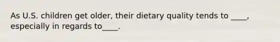 As U.S. children get older, their dietary quality tends to ____, especially in regards to____.