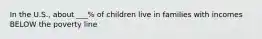 In the U.S., about ___% of children live in families with incomes BELOW the poverty line