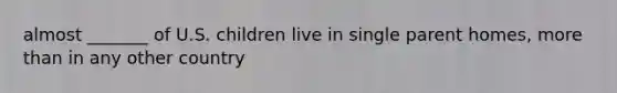 almost _______ of U.S. children live in single parent homes, more than in any other country