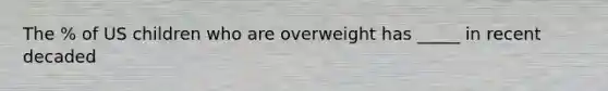 The % of US children who are overweight has _____ in recent decaded