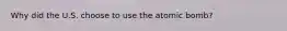 Why did the U.S. choose to use the atomic bomb?