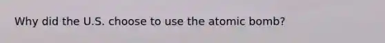 Why did the U.S. choose to use the atomic bomb?