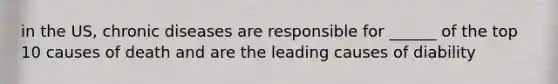 in the US, chronic diseases are responsible for ______ of the top 10 causes of death and are the leading causes of diability