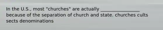 In the U.S., most "churches" are actually _________________ because of the separation of church and state. churches cults sects denominations