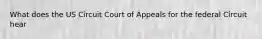 What does the US Circuit Court of Appeals for the federal Circuit hear