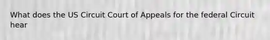 What does the US Circuit Court of Appeals for the federal Circuit hear