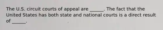 The U.S. circuit courts of appeal are ______. The fact that the United States has both state and national courts is a direct result of ______.