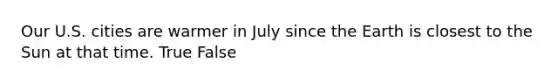 Our U.S. cities are warmer in July since the Earth is closest to the Sun at that time. True False