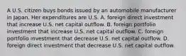 A U.S. citizen buys bonds issued by an automobile manufacturer in Japan. Her expenditures are U.S. A. foreign direct investment that increase U.S. net capital outflow. B. foreign portfolio investment that increase U.S. net capital outflow. C. foreign portfolio investment that decrease U.S. net capital outflow. D. foreign direct investment that decrease U.S. net capital outflow.