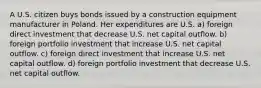 A U.S. citizen buys bonds issued by a construction equipment manufacturer in Poland. Her expenditures are U.S. a) foreign direct investment that decrease U.S. net capital outflow. b) foreign portfolio investment that increase U.S. net capital outflow. c) foreign direct investment that increase U.S. net capital outflow. d) foreign portfolio investment that decrease U.S. net capital outflow.