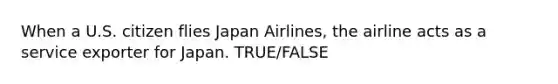 When a U.S. citizen flies Japan Airlines, the airline acts as a service exporter for Japan. TRUE/FALSE