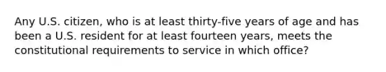 Any U.S. citizen, who is at least thirty-five years of age and has been a U.S. resident for at least fourteen years, meets the constitutional requirements to service in which office?