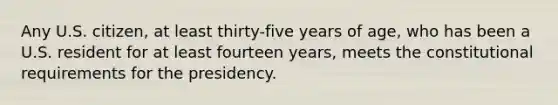 Any U.S. citizen, at least thirty-five years of age, who has been a U.S. resident for at least fourteen years, meets the constitutional requirements for the presidency.