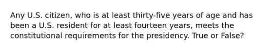 Any U.S. citizen, who is at least thirty-five years of age and has been a U.S. resident for at least fourteen years, meets the constitutional requirements for the presidency. True or False?