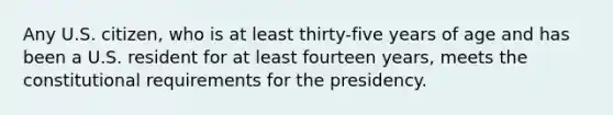 Any U.S. citizen, who is at least thirty-five years of age and has been a U.S. resident for at least fourteen years, meets the constitutional requirements for the presidency.