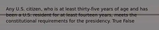 Any U.S. citizen, who is at least thirty-five years of age and has been a U.S. resident for at least fourteen years, meets the constitutional requirements for the presidency. True False