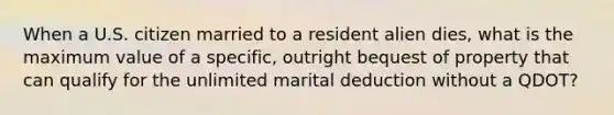 When a U.S. citizen married to a resident alien dies, what is the maximum value of a specific, outright bequest of property that can qualify for the unlimited marital deduction without a QDOT?