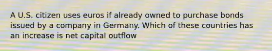 A U.S. citizen uses euros if already owned to purchase bonds issued by a company in Germany. Which of these countries has an increase is net capital outflow