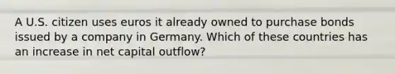 A U.S. citizen uses euros it already owned to purchase bonds issued by a company in Germany. Which of these countries has an increase in net capital outflow?