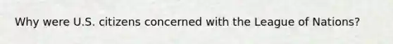 Why were U.S. citizens concerned with the League of Nations?