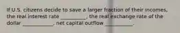 If U.S. citizens decide to save a larger fraction of their incomes, the real interest rate __________, the real exchange rate of the dollar ____________, net capital outflow ___________.