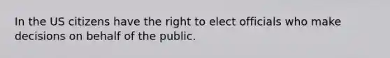 In the US citizens have the right to elect officials who make decisions on behalf of the public.