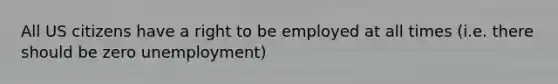 All US citizens have a right to be employed at all times (i.e. there should be zero unemployment)