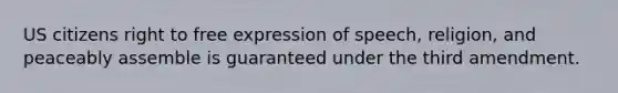 US citizens right to free expression of speech, religion, and peaceably assemble is guaranteed under the third amendment.