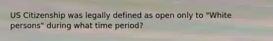 US Citizenship was legally defined as open only to "White persons" during what time period?