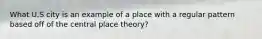 What U.S city is an example of a place with a regular pattern based off of the central place theory?