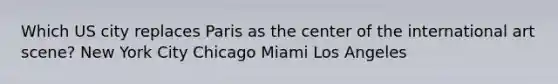 Which US city replaces Paris as the center of the international art scene? New York City Chicago Miami Los Angeles