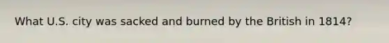 What U.S. city was sacked and burned by the British in 1814?