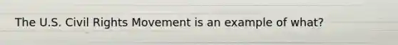 The U.S. Civil Rights Movement is an example of what?