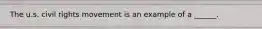 The u.s. civil rights movement is an example of a ______.