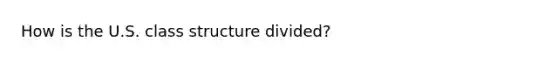 How is the U.S. class structure divided?