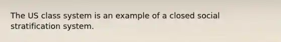 The US class system is an example of a closed social stratification system.