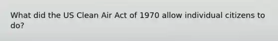 What did the US <a href='https://www.questionai.com/knowledge/kE4HiszZPN-clean-air-act' class='anchor-knowledge'>clean air act</a> of 1970 allow individual citizens to do?