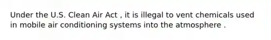 Under the U.S. Clean Air Act , it is illegal to vent chemicals used in mobile air conditioning systems into the atmosphere .