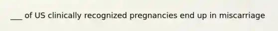 ___ of US clinically recognized pregnancies end up in miscarriage