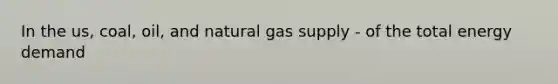 In the us, coal, oil, and natural gas supply - of the total energy demand