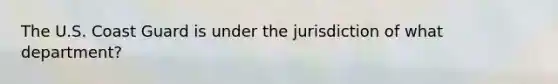 The U.S. Coast Guard is under the jurisdiction of what department?