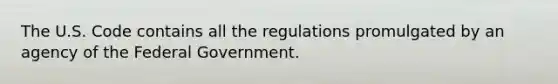 The U.S. Code contains all the regulations promulgated by an agency of the Federal Government.