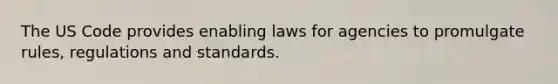 The US Code provides enabling laws for agencies to promulgate rules, regulations and standards.