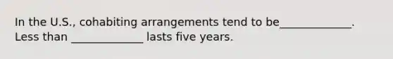 In the U.S., cohabiting arrangements tend to be_____________. Less than _____________ lasts five years.