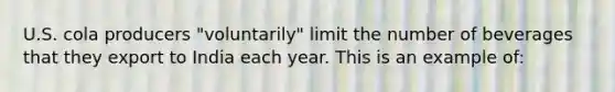 U.S. cola producers "voluntarily" limit the number of beverages that they export to India each year. This is an example of: