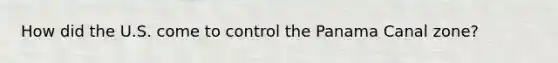 How did the U.S. come to control the Panama Canal zone?