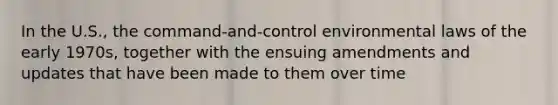 In the U.S., the command-and-control environmental laws of the early 1970s, together with the ensuing amendments and updates that have been made to them over time